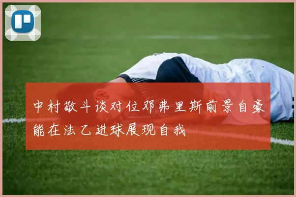 中村敬斗谈对位邓弗里斯前景自豪能在法乙进球展现自我