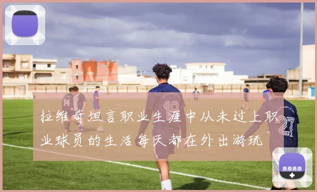 拉维奇坦言职业生涯中从未过上职业球员的生活每天都在外出游玩