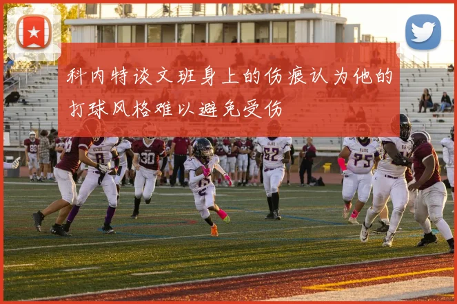 科内特谈文班身上的伤痕认为他的打球风格难以避免受伤