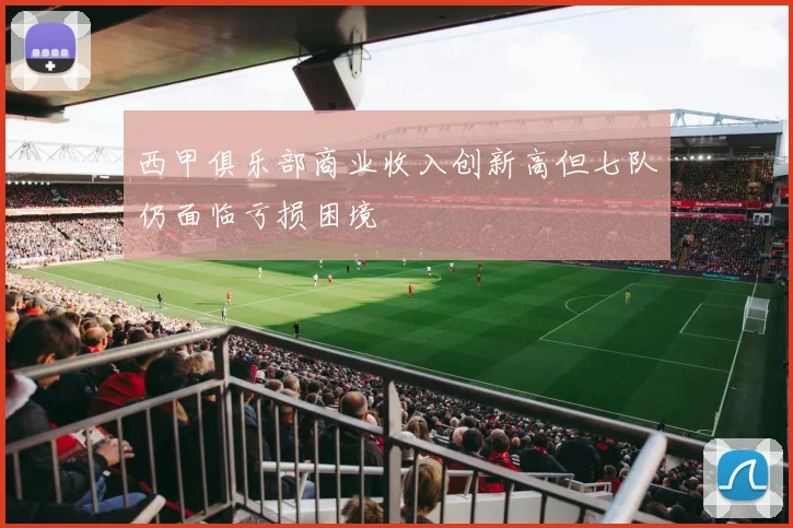 西甲俱乐部商业收入创新高但七队仍面临亏损困境