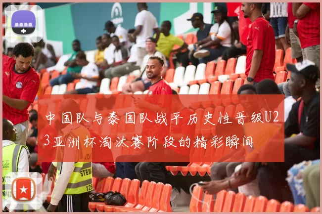 中国队与泰国队战平历史性晋级U23亚洲杯淘汰赛阶段的精彩瞬间