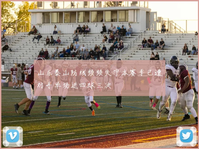 山东泰山防线频频失守本赛季已遭对手单场进四球三次
