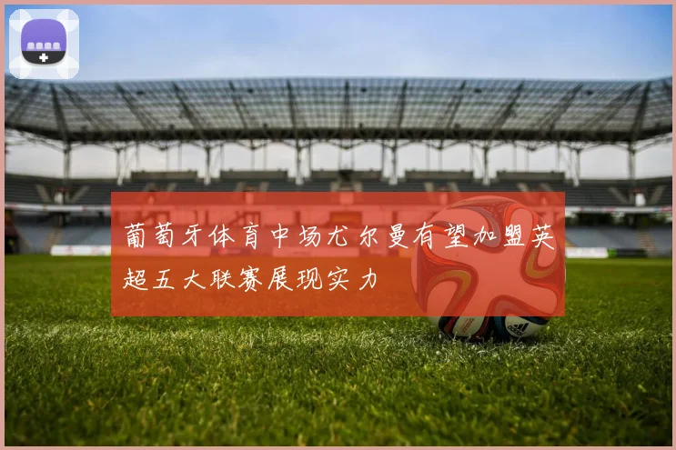 葡萄牙体育中场尤尔曼有望加盟英超五大联赛展现实力
