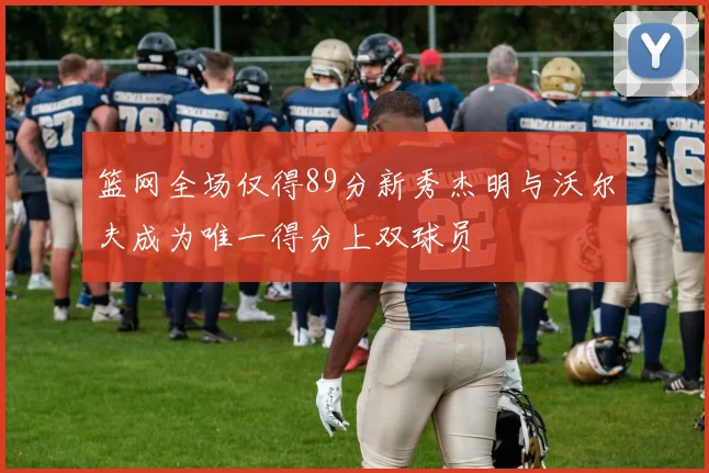 篮网全场仅得89分新秀杰明与沃尔夫成为唯一得分上双球员