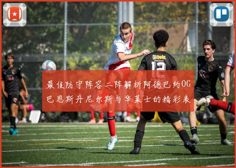 最佳防守阵容二阵解析阿德巴约OG巴恩斯丹尼尔斯与华莱士的精彩表现