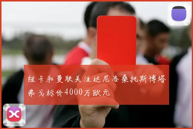 纽卡和曼联关注达尼洛桑托斯博塔弗戈标价4000万欧元