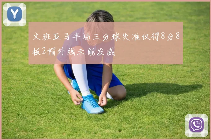 文班亚马半场三分球失准仅得8分8板2帽外线未能发威