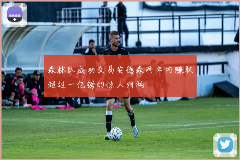 森林队成功交易安德森两年内赚取超过一亿镑的惊人利润