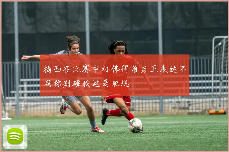 梅西在比赛中对佛得角后卫表达不满称别碰我这是犯规