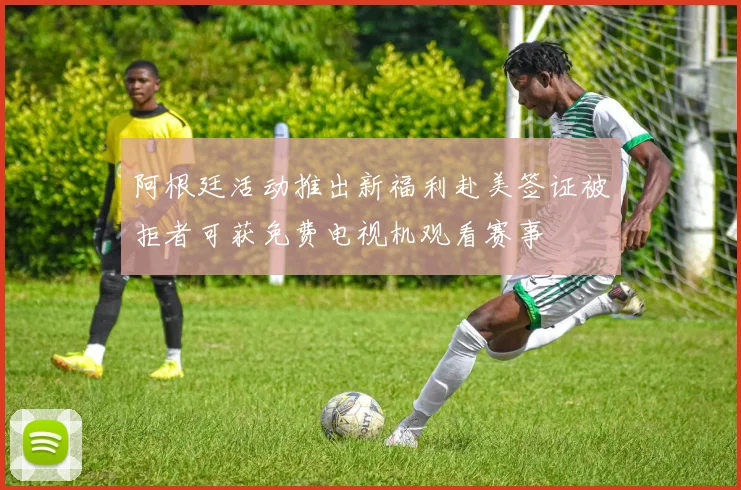 阿根廷活动推出新福利赴美签证被拒者可获免费电视机观看赛事