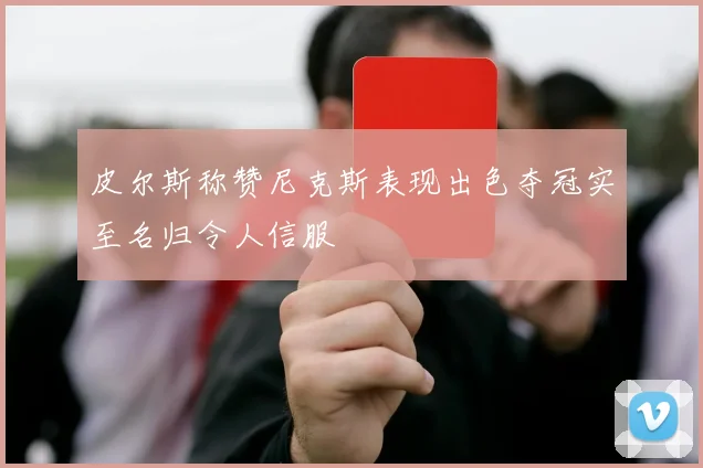 皮尔斯称赞尼克斯表现出色夺冠实至名归令人信服