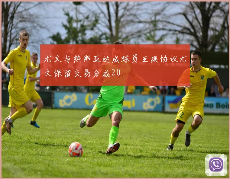 尤文与热那亚达成球员互换协议尤文保留交易分成20