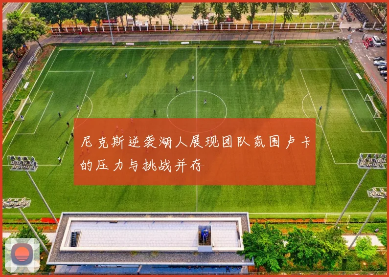 尼克斯逆袭湖人展现团队氛围卢卡的压力与挑战并存