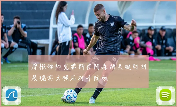 摩根称约克雷斯在阿森纳关键时刻展现实力碾压对手防线