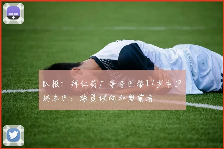 队报：拜仁药厂争夺巴黎17岁中卫姆本巴，球员倾向加盟前者