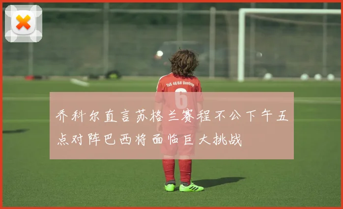 乔科尔直言苏格兰赛程不公下午五点对阵巴西将面临巨大挑战