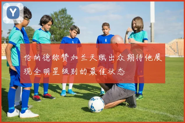 伦纳德称赞加兰天赋出众期待他展现全明星级别的最佳状态