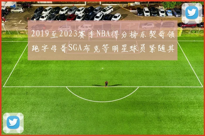 2019至2023赛季NBA得分榜东契奇领跑字母哥SGA布克等明星球员紧随其后