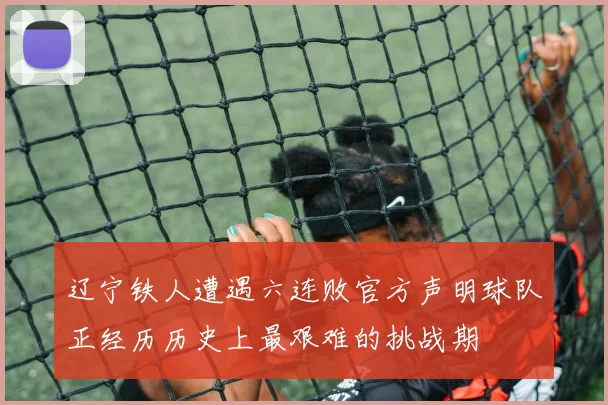 辽宁铁人遭遇六连败官方声明球队正经历历史上最艰难的挑战期