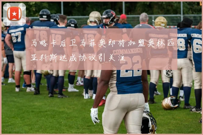 马略卡后卫马菲奥即将加盟奥林匹亚科斯达成协议引关注