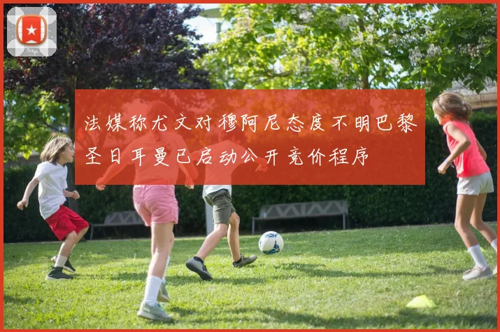 法媒称尤文对穆阿尼态度不明巴黎圣日耳曼已启动公开竞价程序