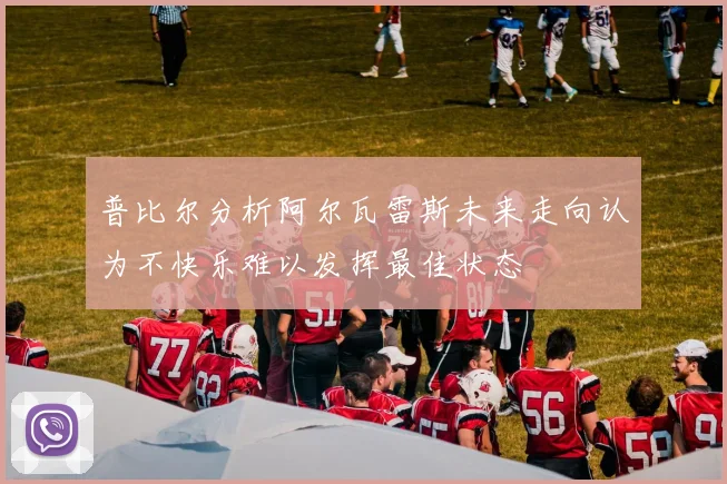 普比尔分析阿尔瓦雷斯未来走向认为不快乐难以发挥最佳状态