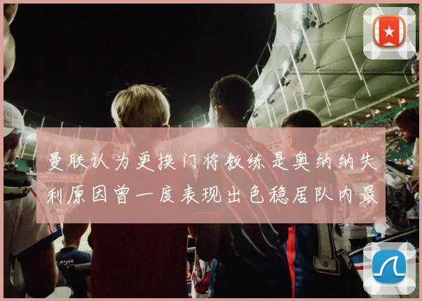 曼联认为更换门将教练是奥纳纳失利原因曾一度表现出色稳居队内最佳