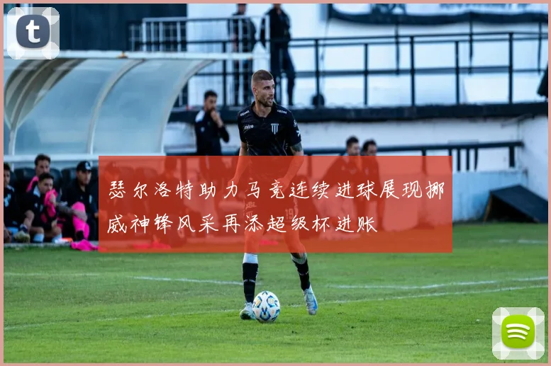 瑟尔洛特助力马竞连续进球展现挪威神锋风采再添超级杯进账