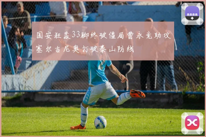 国安狂轰33脚终破僵局曹永竞助攻塞尔吉尼奥打破泰山防线